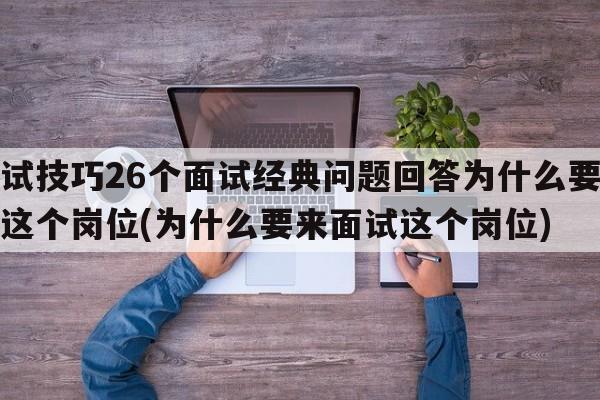 面试技巧26个面试经典问题回答为什么要应聘这个岗位(为什么要来面试这个岗位)